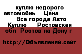 куплю недорого автомобиь  › Цена ­ 5-20000 - Все города Авто » Куплю   . Ростовская обл.,Ростов-на-Дону г.